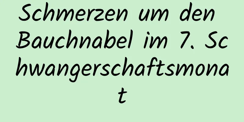 Schmerzen um den Bauchnabel im 7. Schwangerschaftsmonat