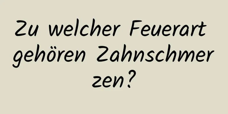 Zu welcher Feuerart gehören Zahnschmerzen?