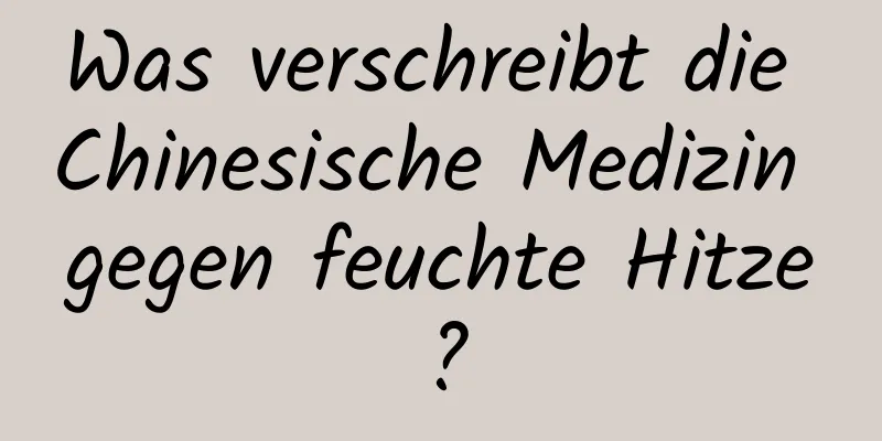 Was verschreibt die Chinesische Medizin gegen feuchte Hitze?