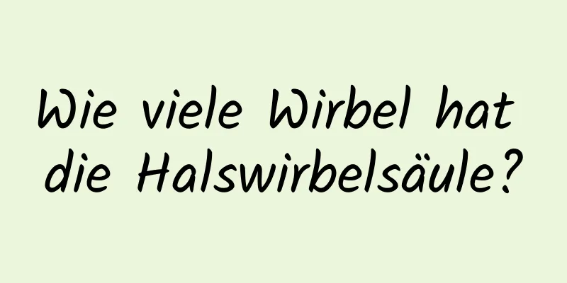 Wie viele Wirbel hat die Halswirbelsäule?