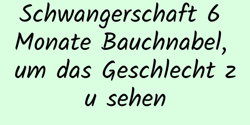 Schwangerschaft 6 Monate Bauchnabel, um das Geschlecht zu sehen