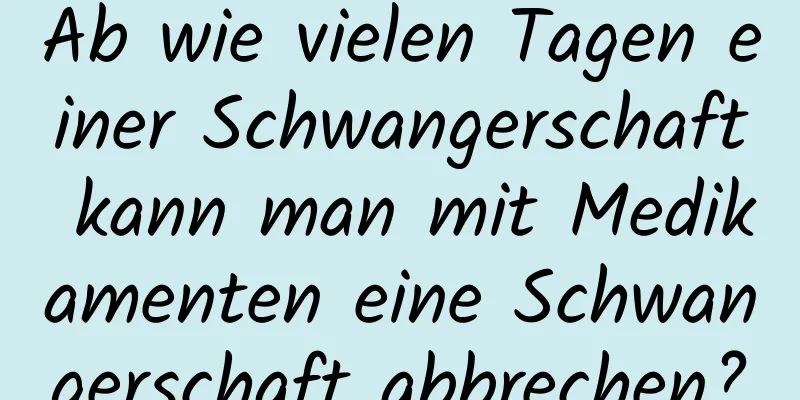 Ab wie vielen Tagen einer Schwangerschaft kann man mit Medikamenten eine Schwangerschaft abbrechen?