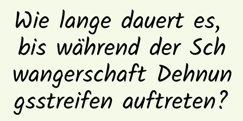 Wie lange dauert es, bis während der Schwangerschaft Dehnungsstreifen auftreten?