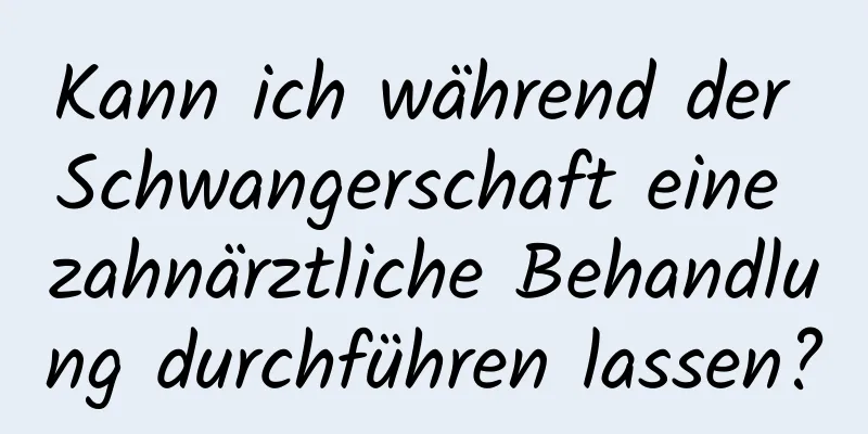 Kann ich während der Schwangerschaft eine zahnärztliche Behandlung durchführen lassen?