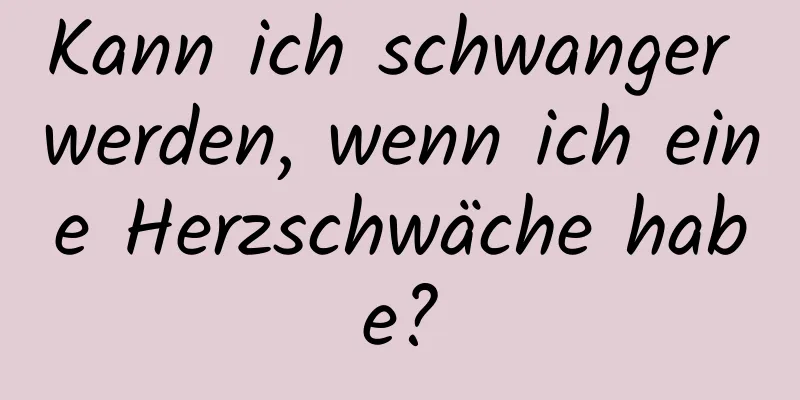 Kann ich schwanger werden, wenn ich eine Herzschwäche habe?