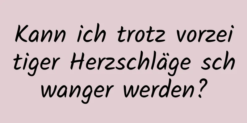 Kann ich trotz vorzeitiger Herzschläge schwanger werden?