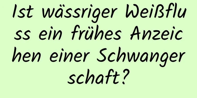 Ist wässriger Weißfluss ein frühes Anzeichen einer Schwangerschaft?