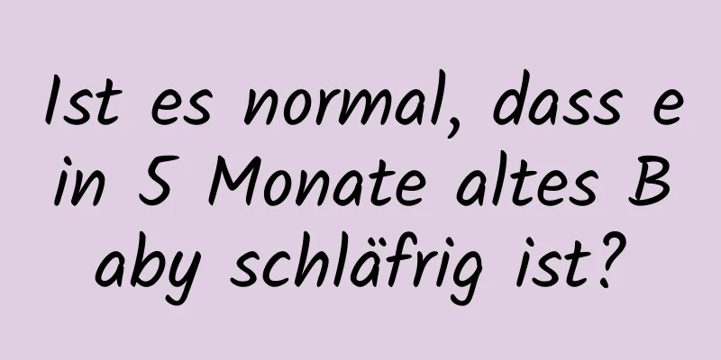 Ist es normal, dass ein 5 Monate altes Baby schläfrig ist?