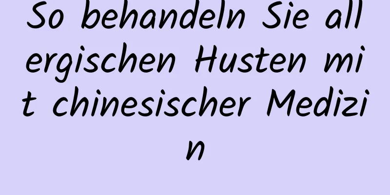 So behandeln Sie allergischen Husten mit chinesischer Medizin