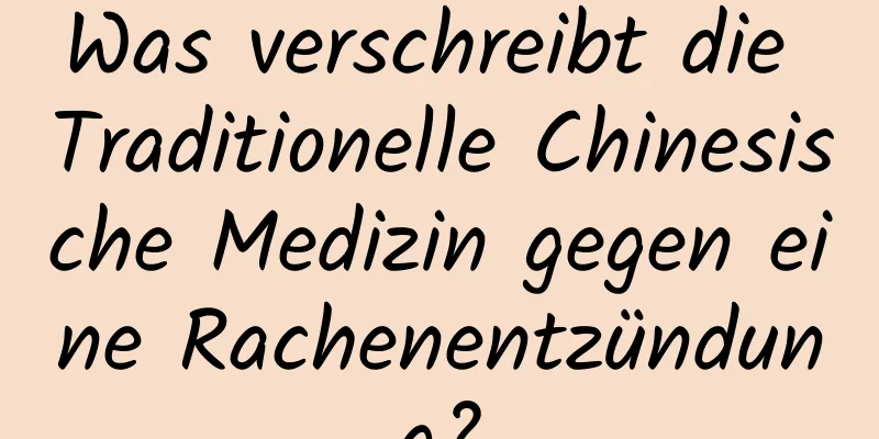 Was verschreibt die Traditionelle Chinesische Medizin gegen eine Rachenentzündung?