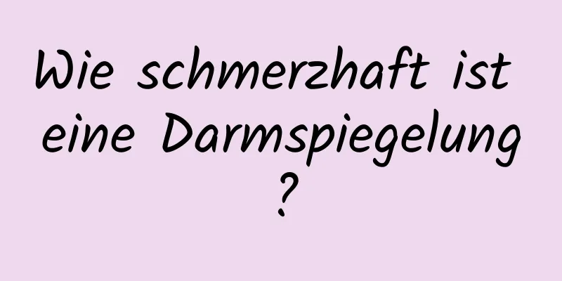 Wie schmerzhaft ist eine Darmspiegelung?