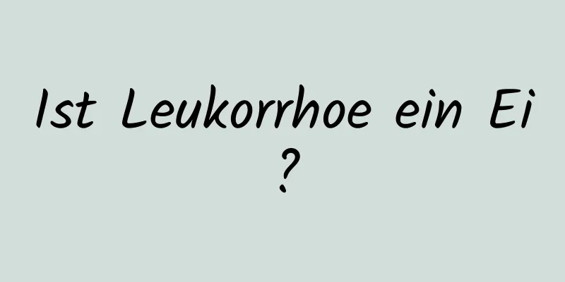 Ist Leukorrhoe ein Ei?