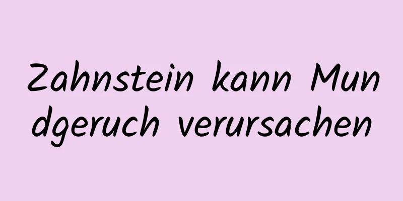 Zahnstein kann Mundgeruch verursachen