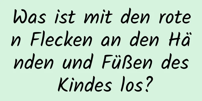 Was ist mit den roten Flecken an den Händen und Füßen des Kindes los?