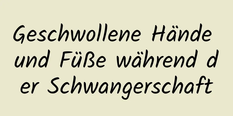 Geschwollene Hände und Füße während der Schwangerschaft