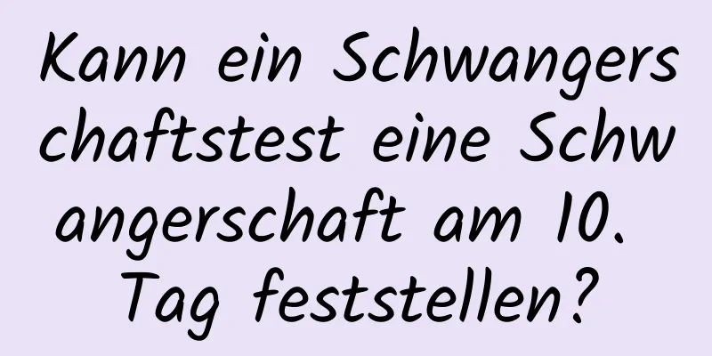 Kann ein Schwangerschaftstest eine Schwangerschaft am 10. Tag feststellen?