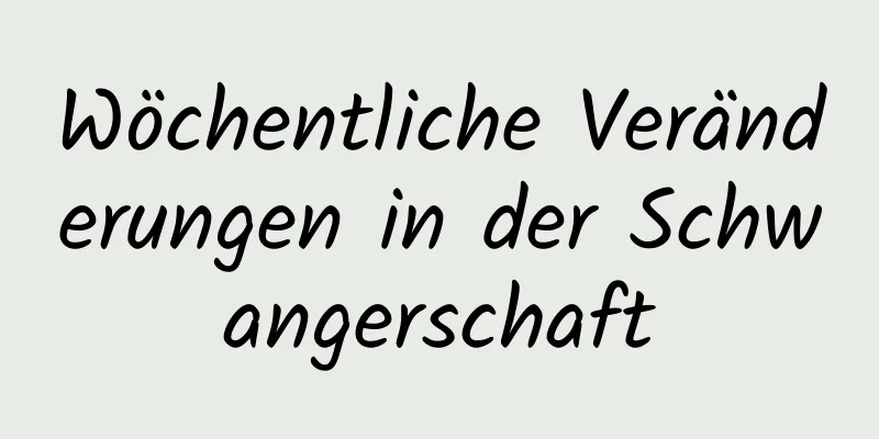 Wöchentliche Veränderungen in der Schwangerschaft