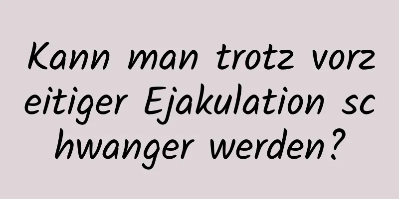 Kann man trotz vorzeitiger Ejakulation schwanger werden?