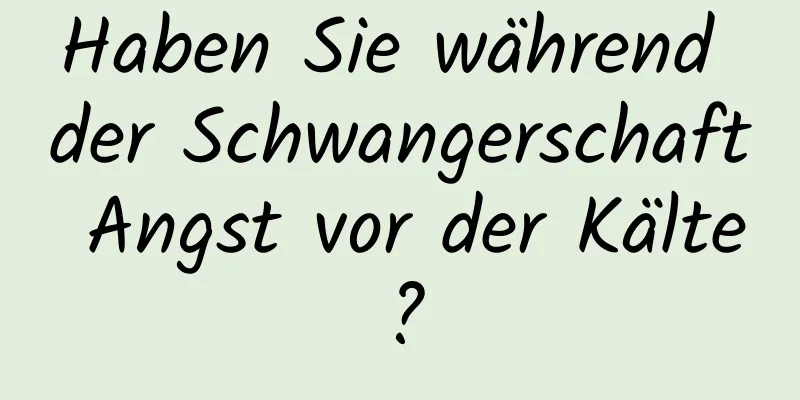 Haben Sie während der Schwangerschaft Angst vor der Kälte?