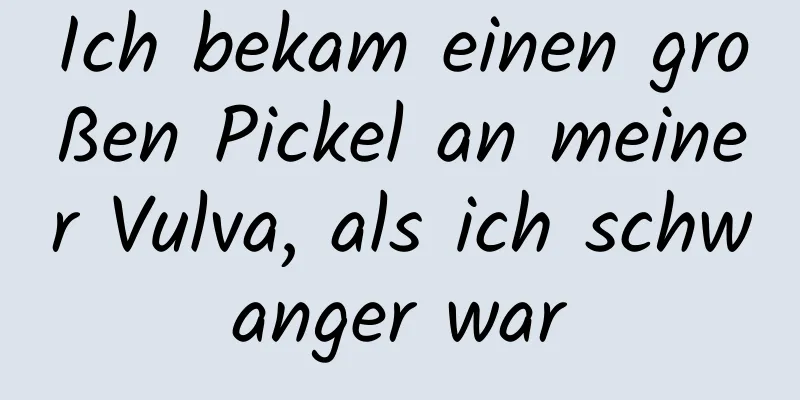 Ich bekam einen großen Pickel an meiner Vulva, als ich schwanger war