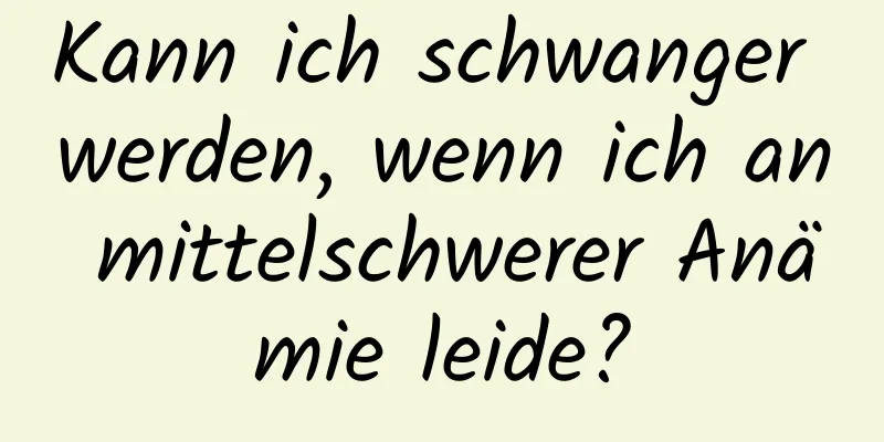 Kann ich schwanger werden, wenn ich an mittelschwerer Anämie leide?