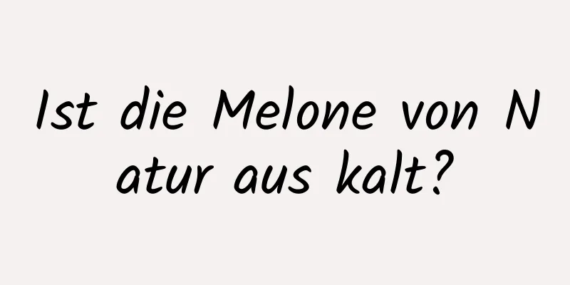 Ist die Melone von Natur aus kalt?