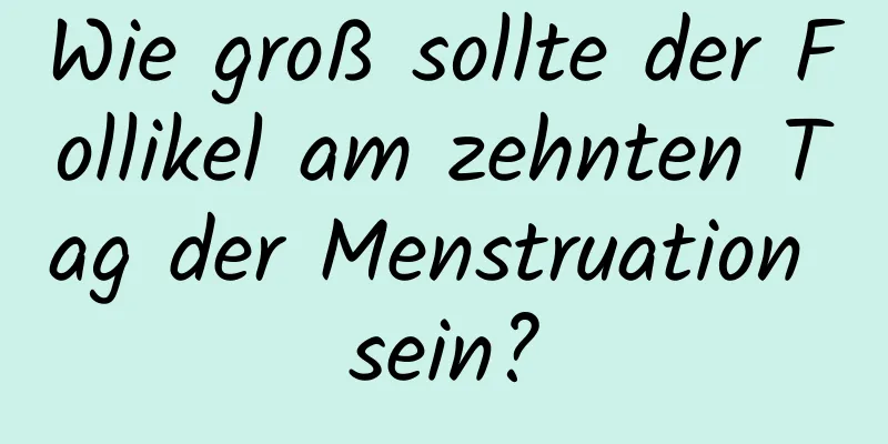 Wie groß sollte der Follikel am zehnten Tag der Menstruation sein?