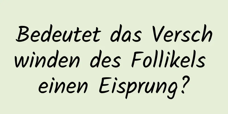 Bedeutet das Verschwinden des Follikels einen Eisprung?