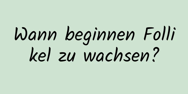 Wann beginnen Follikel zu wachsen?