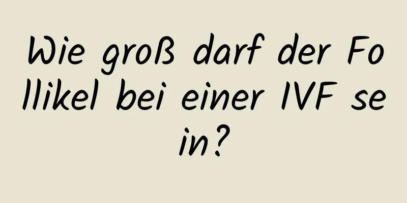 Wie groß darf der Follikel bei einer IVF sein?