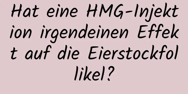 Hat eine HMG-Injektion irgendeinen Effekt auf die Eierstockfollikel?