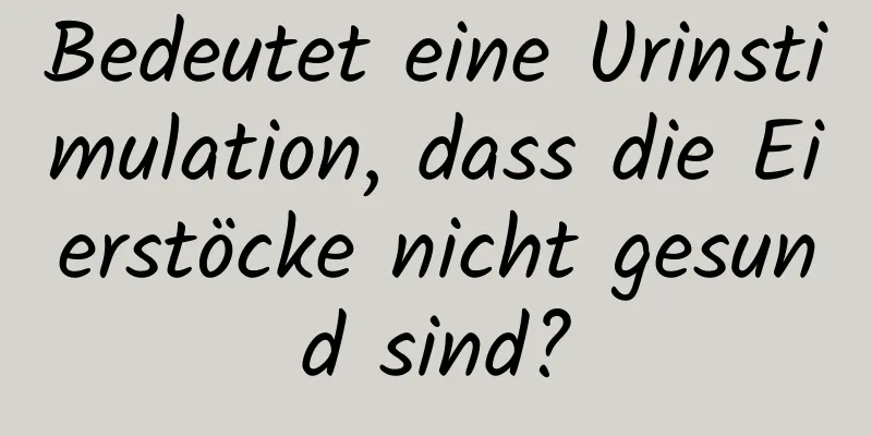 Bedeutet eine Urinstimulation, dass die Eierstöcke nicht gesund sind?