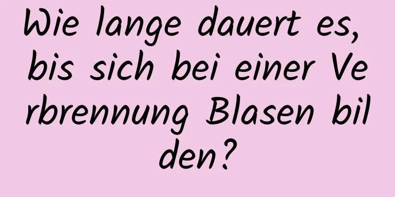 Wie lange dauert es, bis sich bei einer Verbrennung Blasen bilden?