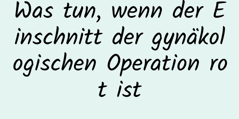 Was tun, wenn der Einschnitt der gynäkologischen Operation rot ist