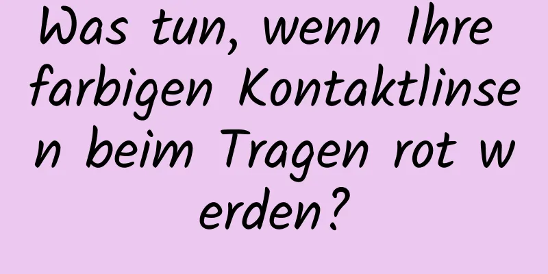 Was tun, wenn Ihre farbigen Kontaktlinsen beim Tragen rot werden?