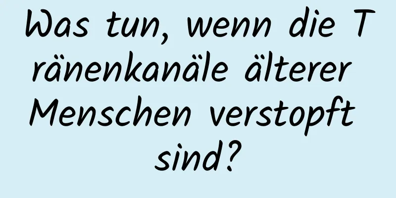 Was tun, wenn die Tränenkanäle älterer Menschen verstopft sind?