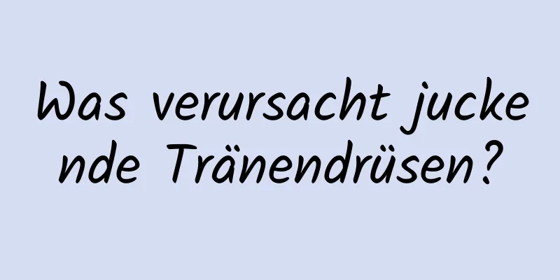 Was verursacht juckende Tränendrüsen?