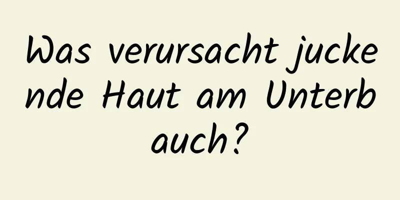 Was verursacht juckende Haut am Unterbauch?