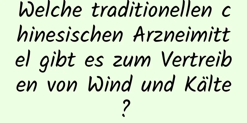 Welche traditionellen chinesischen Arzneimittel gibt es zum Vertreiben von Wind und Kälte?