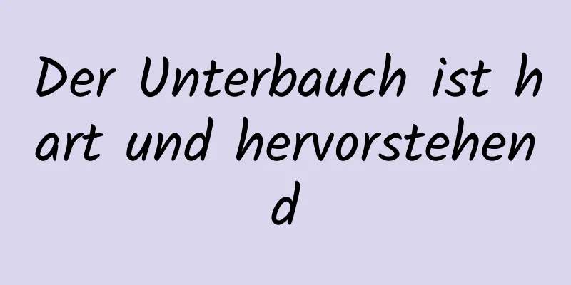 Der Unterbauch ist hart und hervorstehend