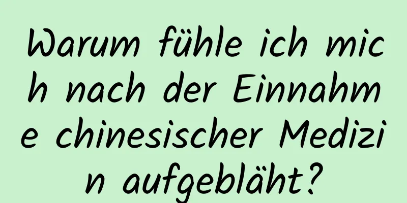 Warum fühle ich mich nach der Einnahme chinesischer Medizin aufgebläht?