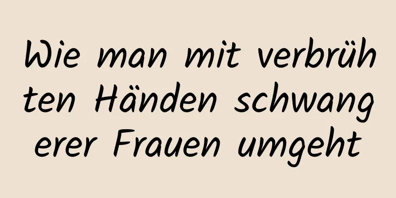 Wie man mit verbrühten Händen schwangerer Frauen umgeht