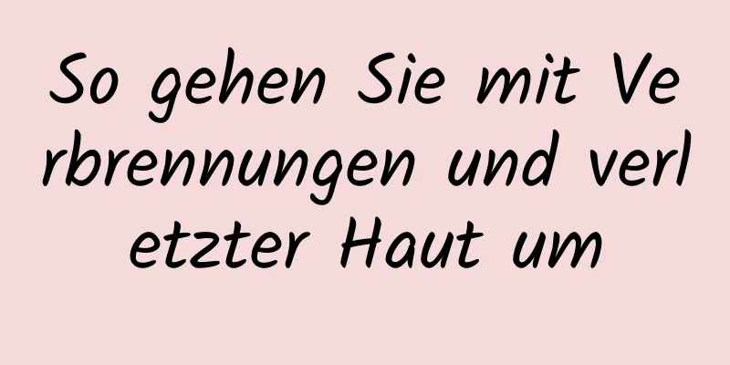 So gehen Sie mit Verbrennungen und verletzter Haut um