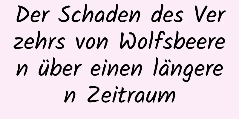 Der Schaden des Verzehrs von Wolfsbeeren über einen längeren Zeitraum