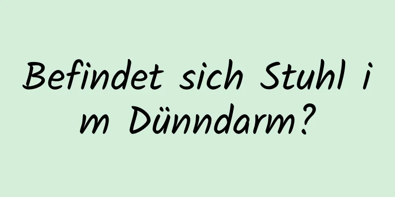 Befindet sich Stuhl im Dünndarm?