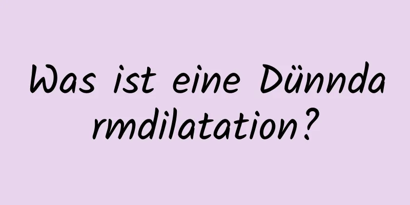 Was ist eine Dünndarmdilatation?