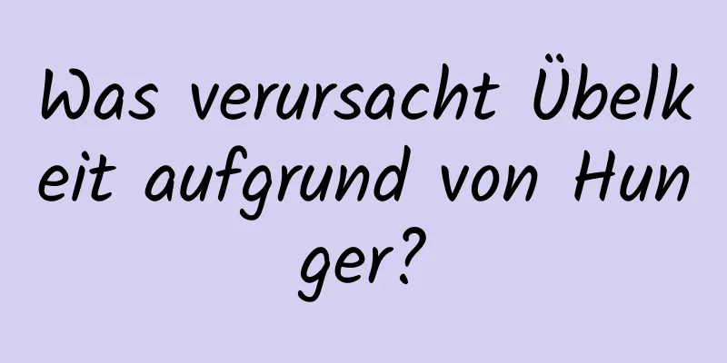 Was verursacht Übelkeit aufgrund von Hunger?