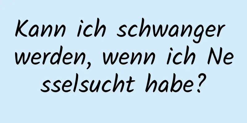 Kann ich schwanger werden, wenn ich Nesselsucht habe?