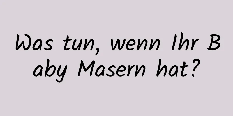 Was tun, wenn Ihr Baby Masern hat?