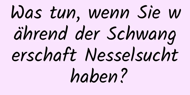 Was tun, wenn Sie während der Schwangerschaft Nesselsucht haben?